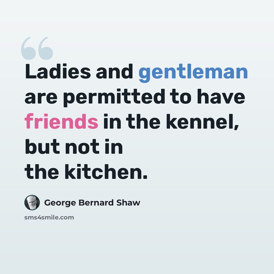 “Ladies and gentleman are permitted to have friends in the kennel, but not in the kitchen.” quote by George Bernard Shaw