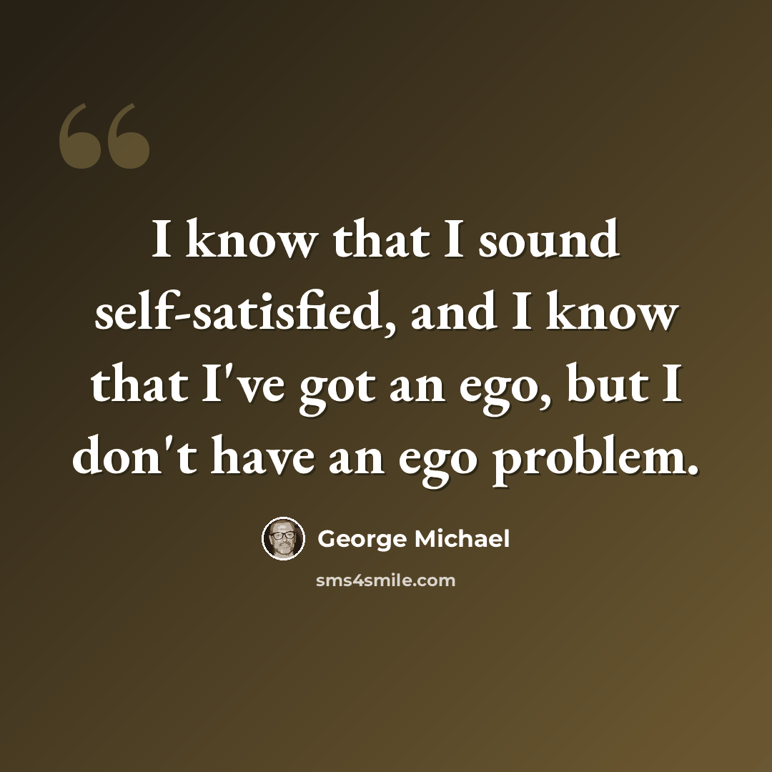 “I know that I sound self-satisfied, and I know that I've got an ego, but I don't have an ego problem.” quote by George Michael