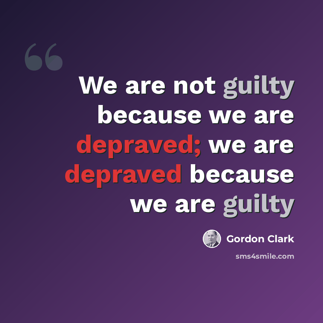 “We are not guilty because we are depraved; we are depraved because we are guilty” quote by Gordon Clark