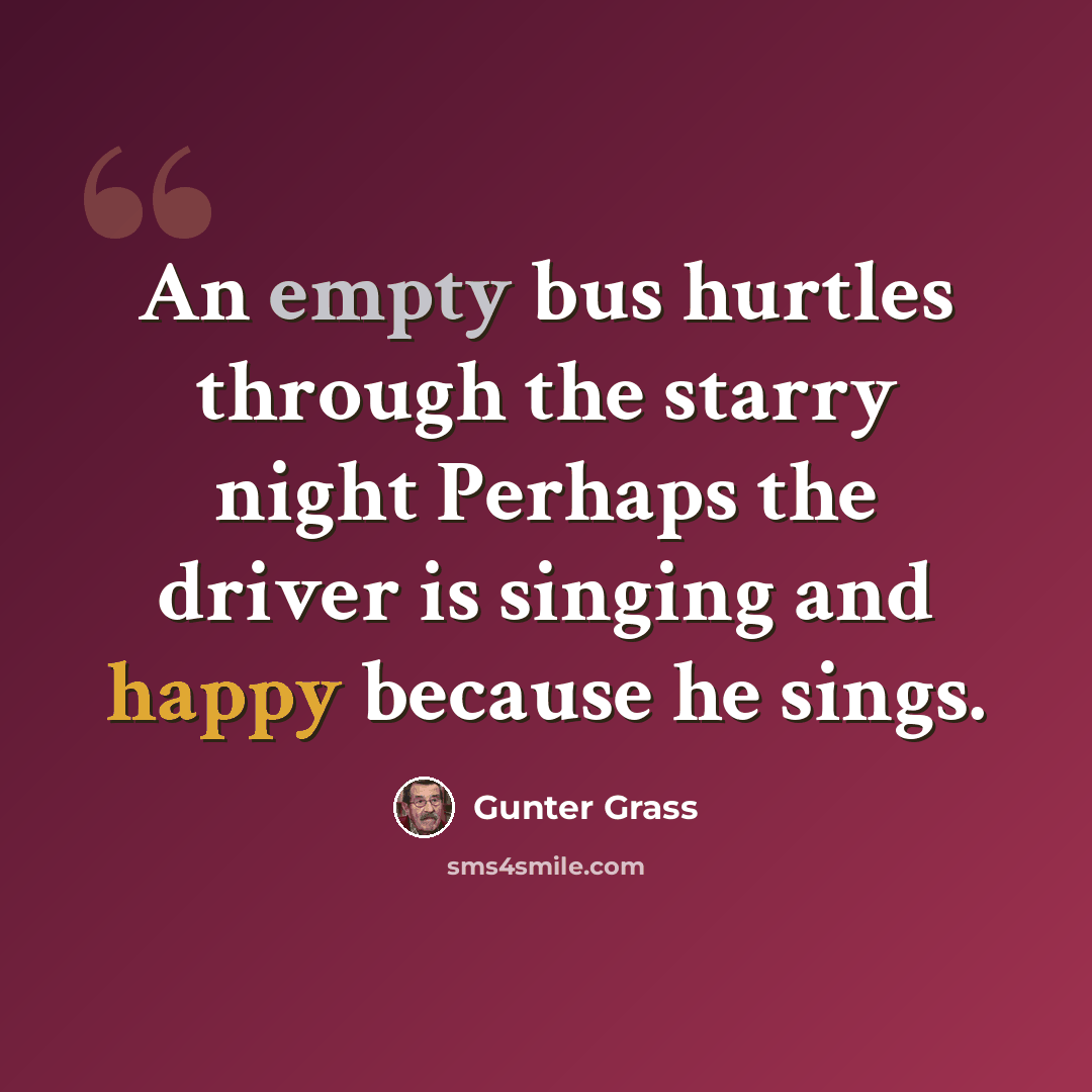“An empty bus hurtles through the starry night Perhaps the driver is singing and happy because he sings.” quote by Gunter Grass