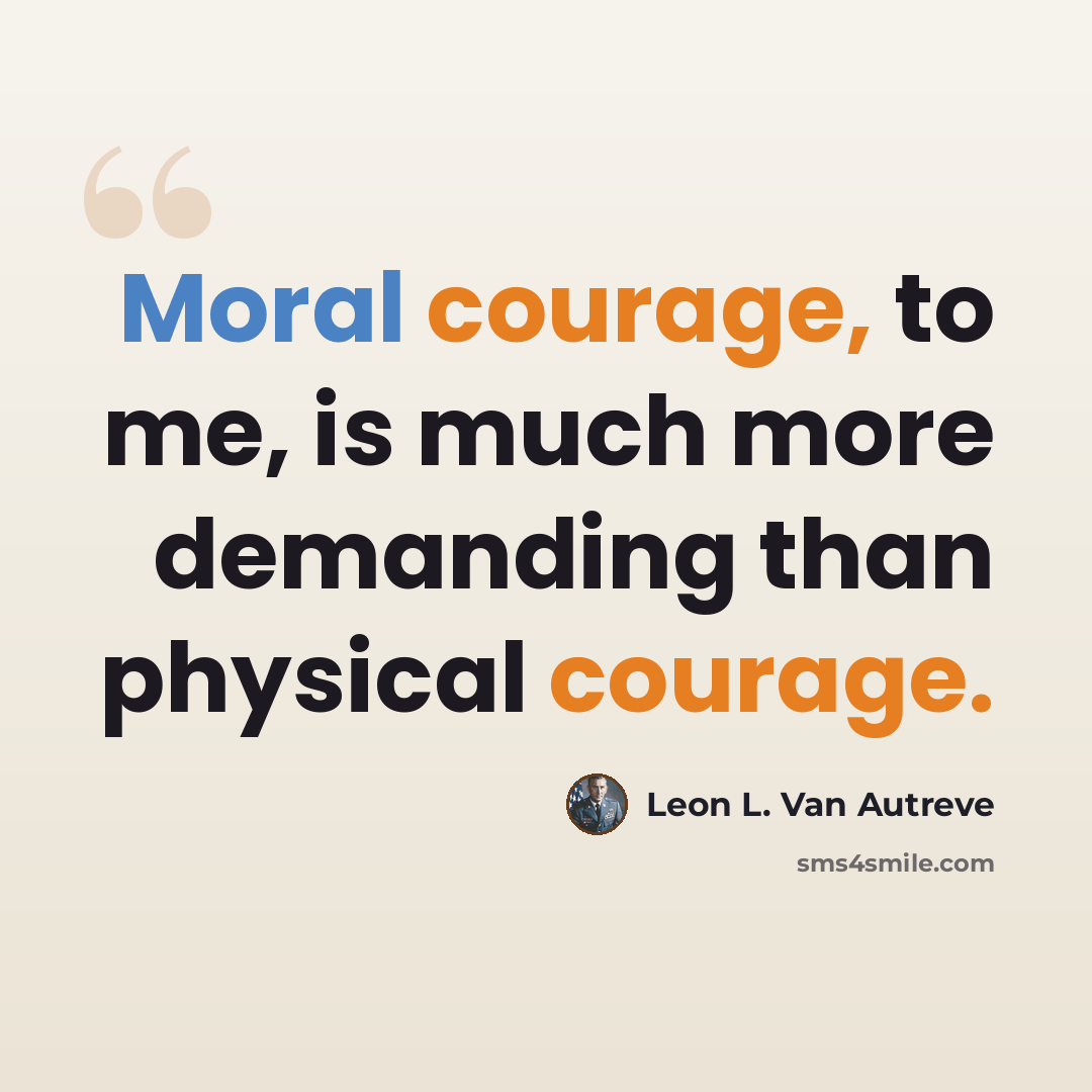 “Moral courage, to me, is much more demanding than physical courage.” quote by Leon L. Van Autreve
