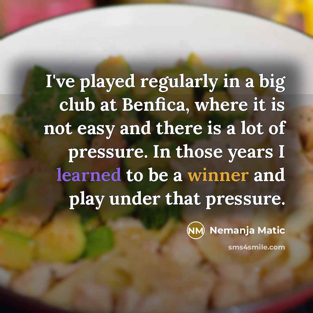 “I've played regularly in a big club at Benfica, where it is not easy and there is a lot of pressure. In those years I learned to be a winner and play under that pressure.” quote by Nemanja Matic