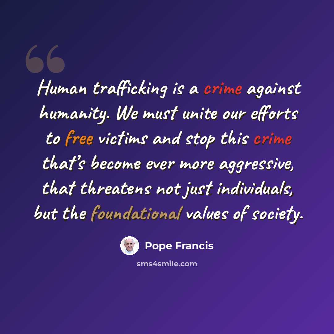 “Human trafficking is a crime against humanity. We must unite our efforts to free victims and stop this crime that’s become ever more aggressive, that threatens not just individuals, but the foundational values of society.” quote by Pope Francis