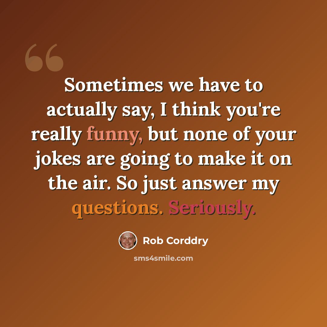 “Sometimes we have to actually say, I think you're really funny, but none of your jokes are going to make it on the air. So just answer my questions. Seriously.” quote by Rob Corddry