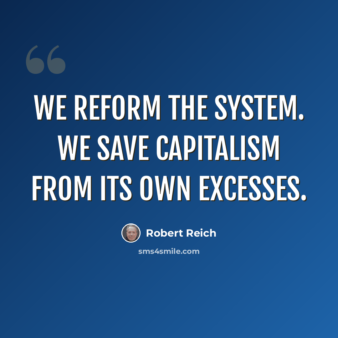 “We reform the system. We save capitalism from its own excesses.” quote by Robert Reich