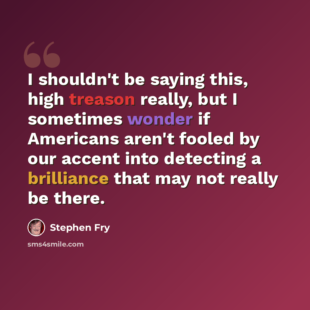 “I shouldn't be saying this, high treason really, but I sometimes wonder if Americans aren't fooled by our accent into detecting a brilliance that may not really be there.” quote by Stephen Fry