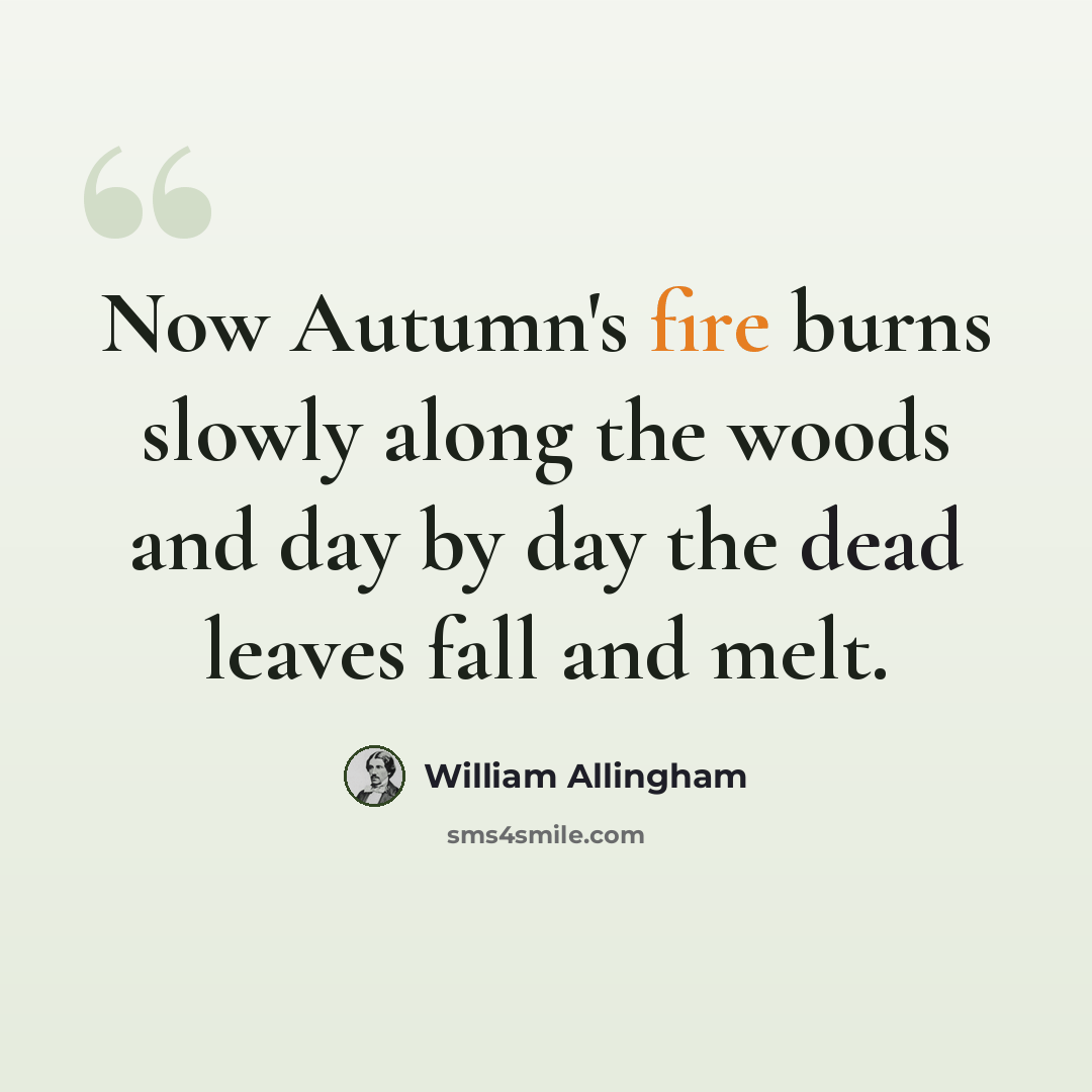 “Now Autumn's fire burns slowly along the woods and day by day the dead leaves fall and melt.” quote by William Allingham