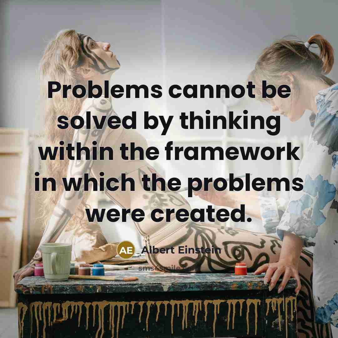 “Problems cannot be solved by thinking within the framework in which the problems were created.” quote by Albert Einstein