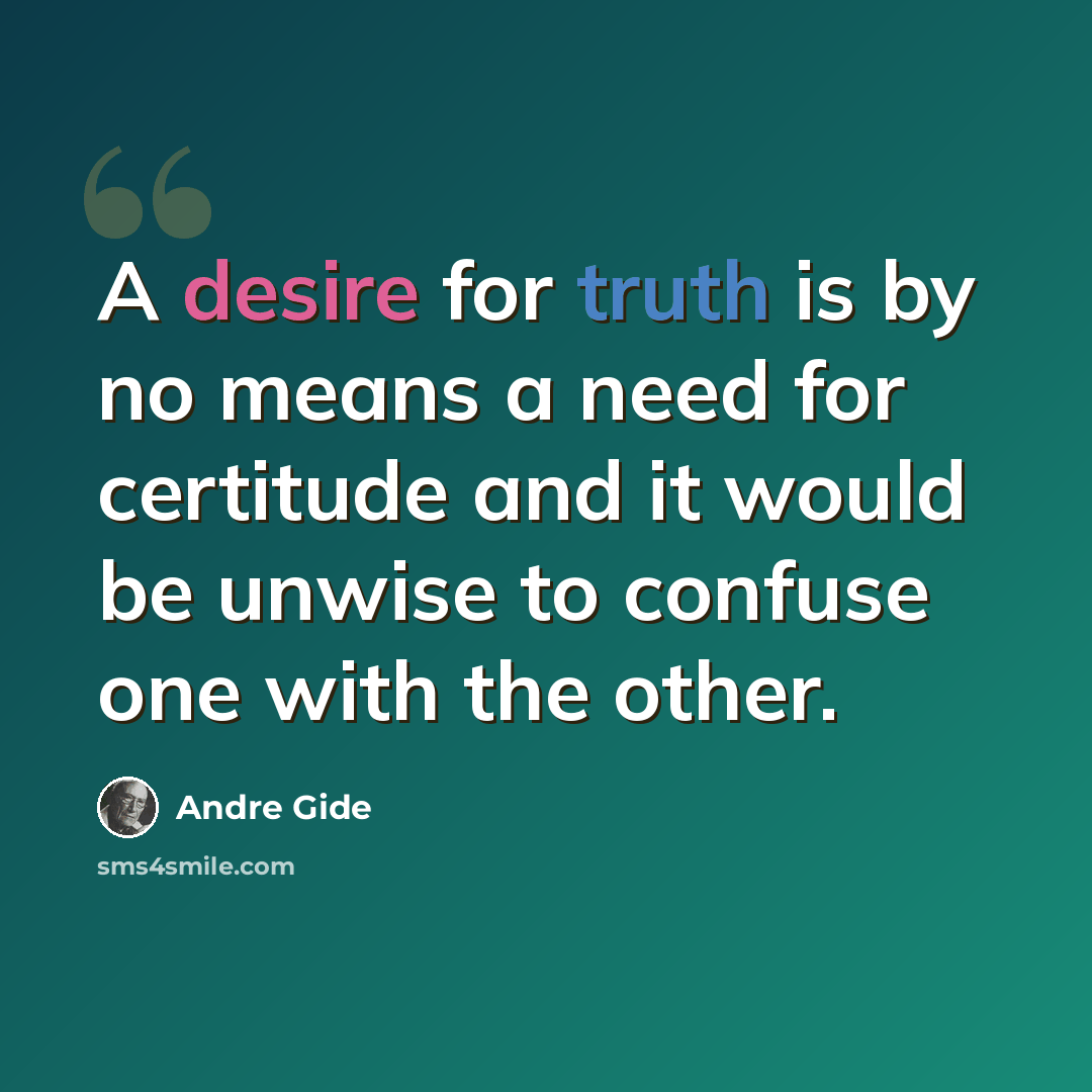 “A desire for truth is by no means a need for certitude and it would be unwise to confuse one with the other.” quote by Andre Gide
