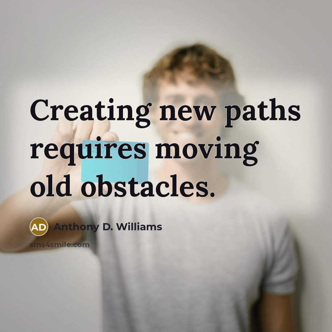 “Creating new paths requires moving old obstacles.” quote by Anthony D. Williams