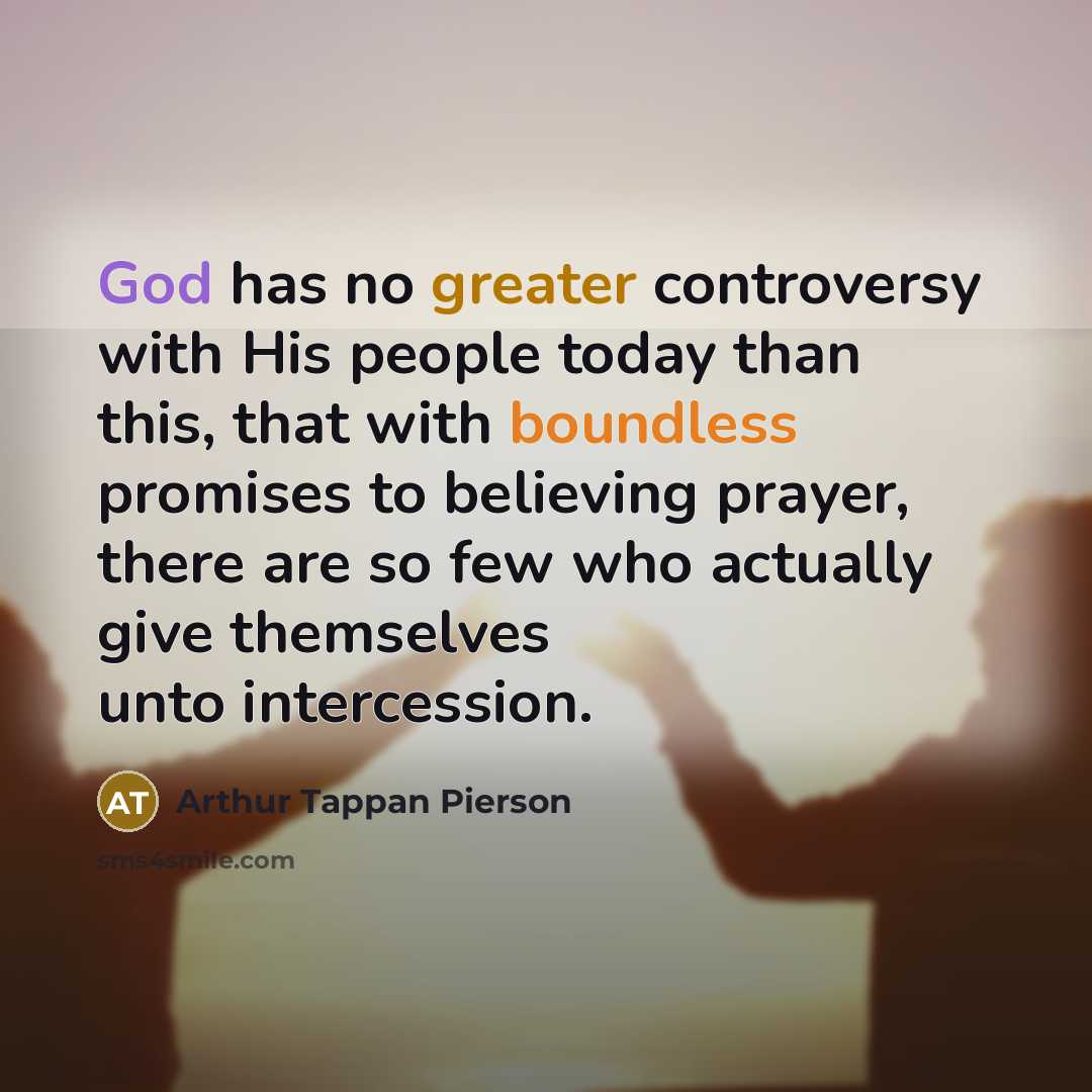 “God has no greater controversy with His people today than this, that with boundless promises to believing prayer, there are so few who actually give themselves unto intercession.” quote by Arthur Tappan Pierson