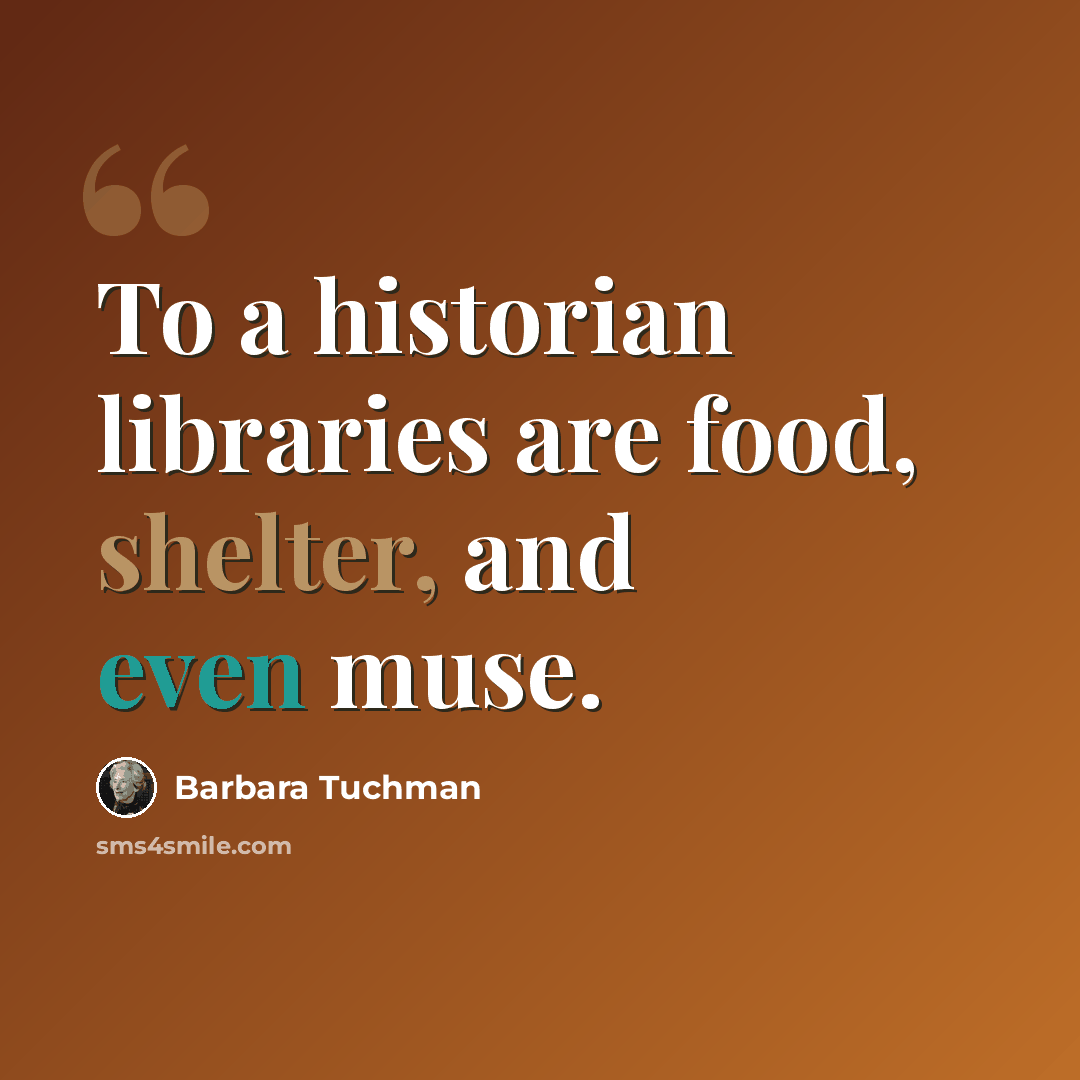“To a historian libraries are food, shelter, and even muse.” quote by Barbara Tuchman