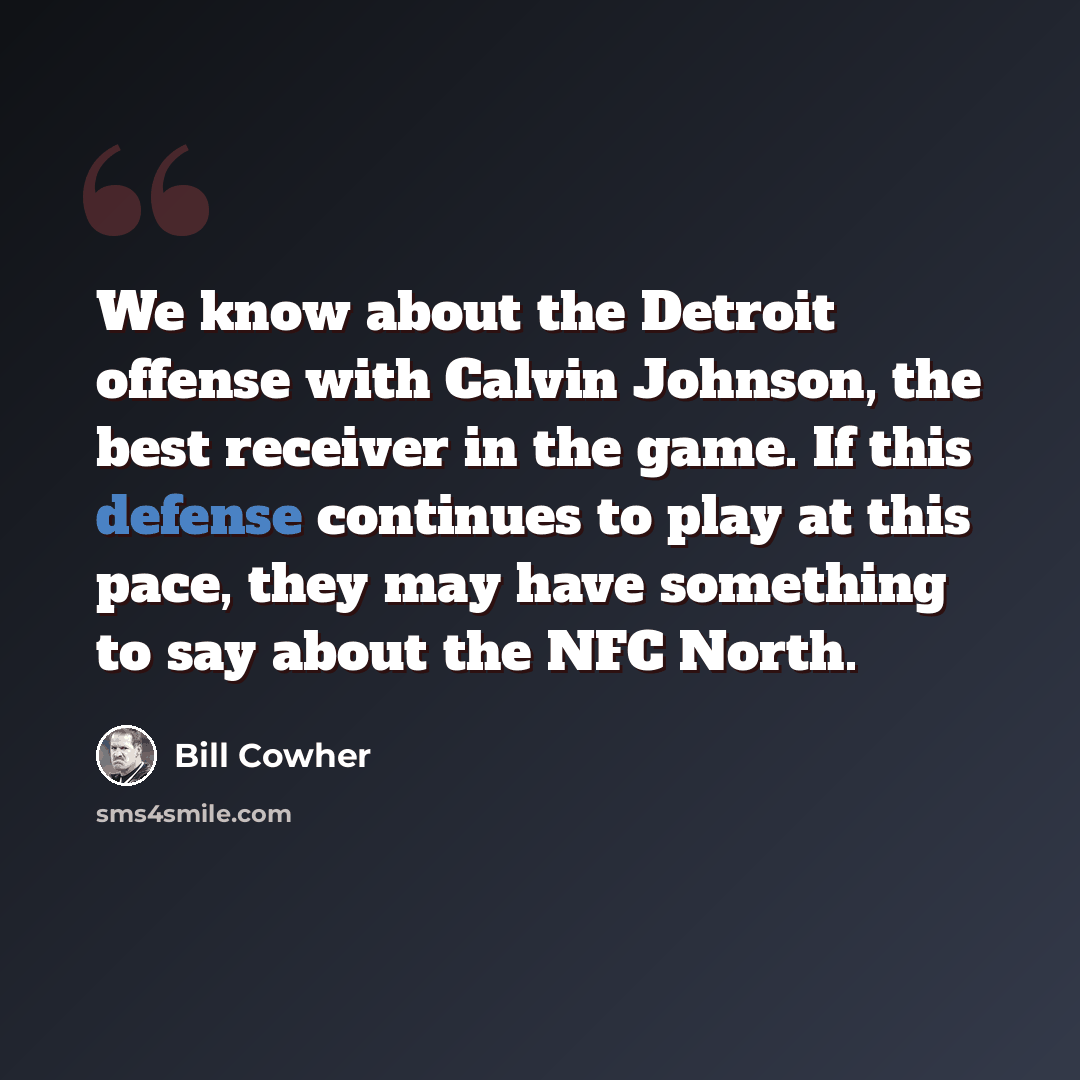 “We know about the Detroit offense with Calvin Johnson, the best receiver in the game. If this defense continues to play at this pace, they may have something to say about the NFC North.” quote by Bill Cowher