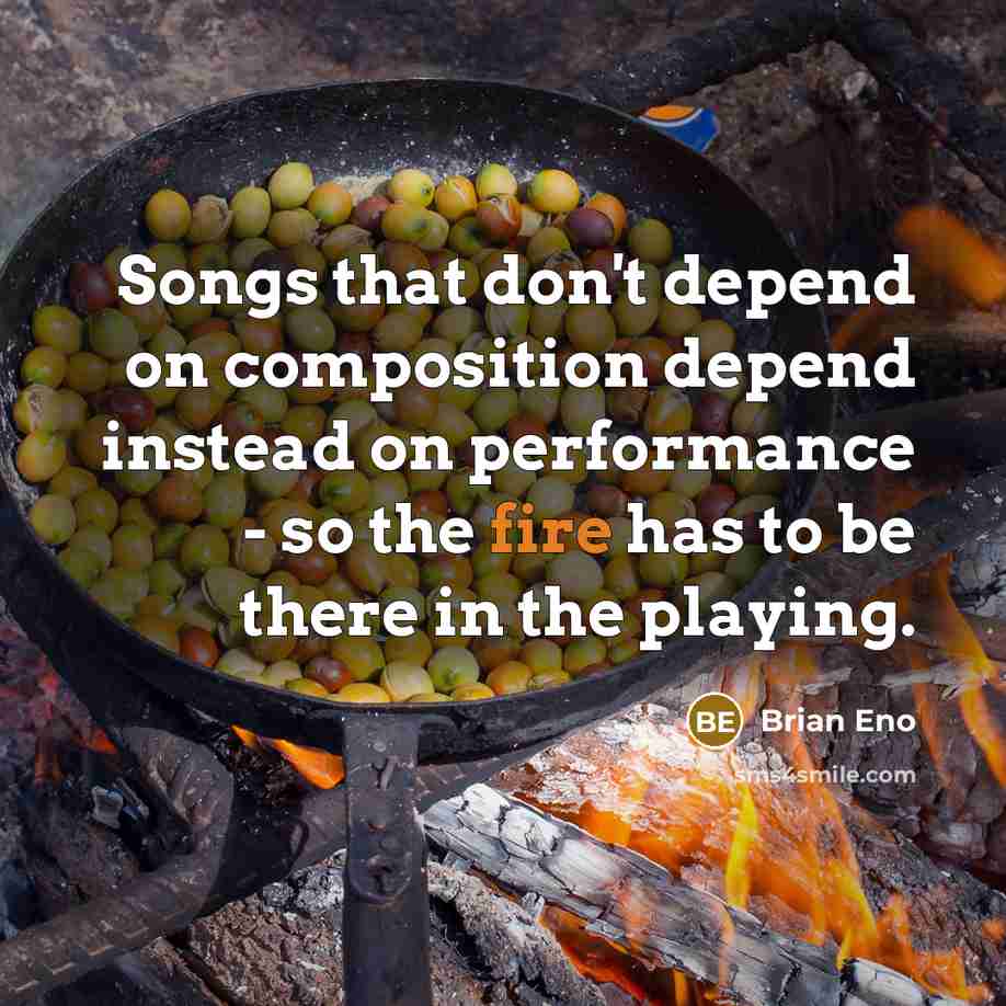 “Songs that don't depend on composition depend instead on performance - so the fire has to be there in the playing.” quote by Brian Eno