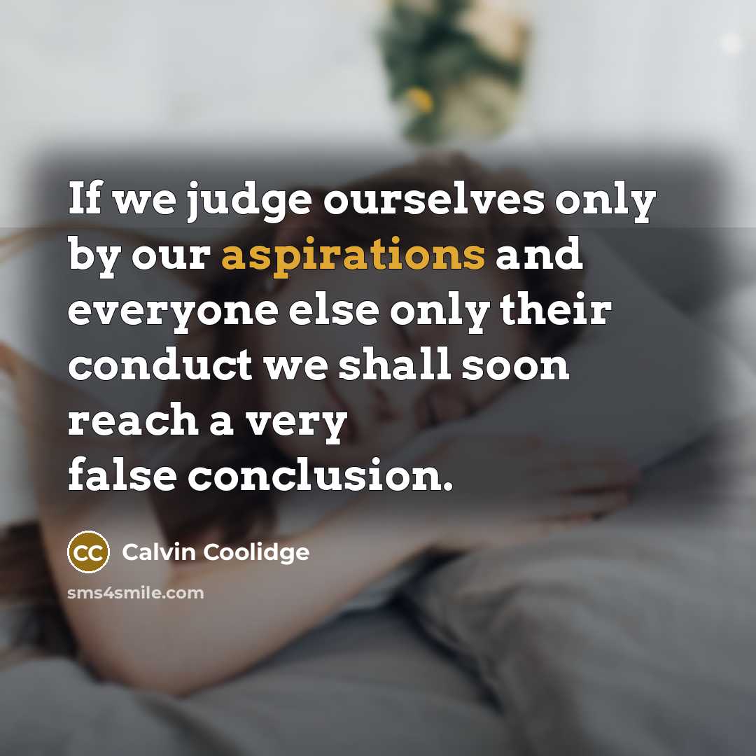 “If we judge ourselves only by our aspirations and everyone else only their conduct we shall soon reach a very false conclusion.” quote by Calvin Coolidge