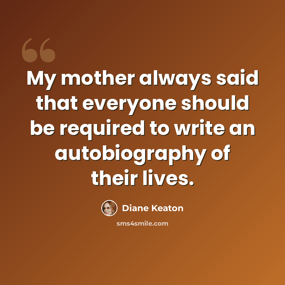 “My mother always said that everyone should be required to write an autobiography of their lives.” quote by Diane Keaton