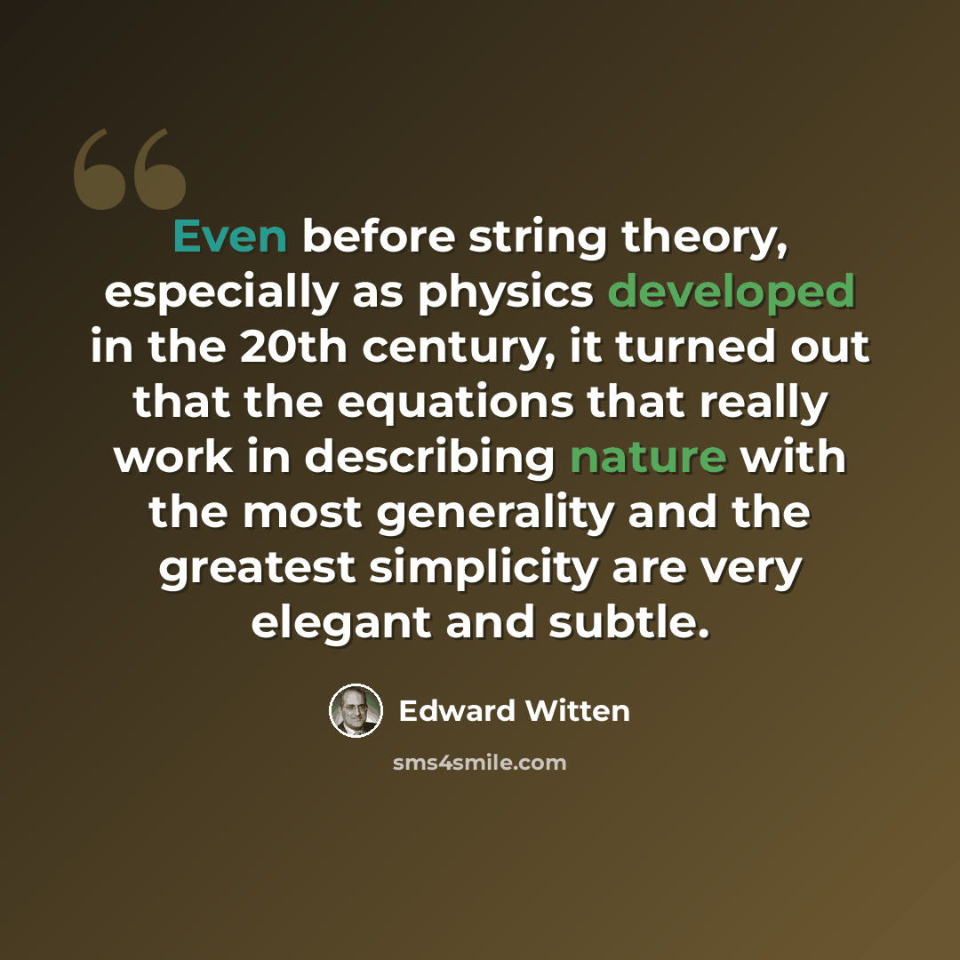 “Even before string theory, especially as physics developed in the 20th century, it turned out that the equations that really work in describing nature with the most generality and the greatest simplicity are very elegant and subtle.” quote by Edward Witten
