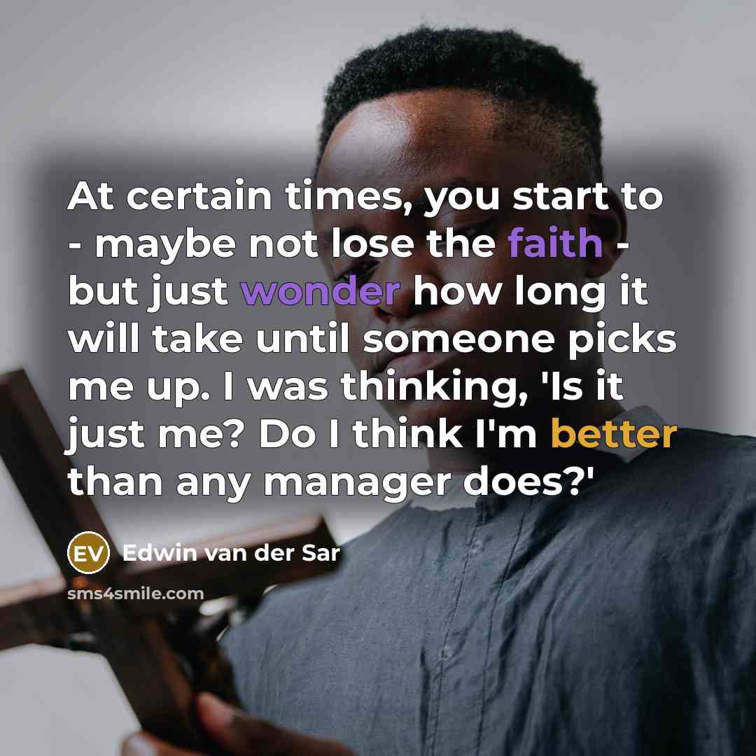 “At certain times, you start to - maybe not lose the faith - but just wonder how long it will take until someone picks me up. I was thinking, 'Is it just me? Do I think I'm better than any manager does?'” quote by Edwin van der Sar
