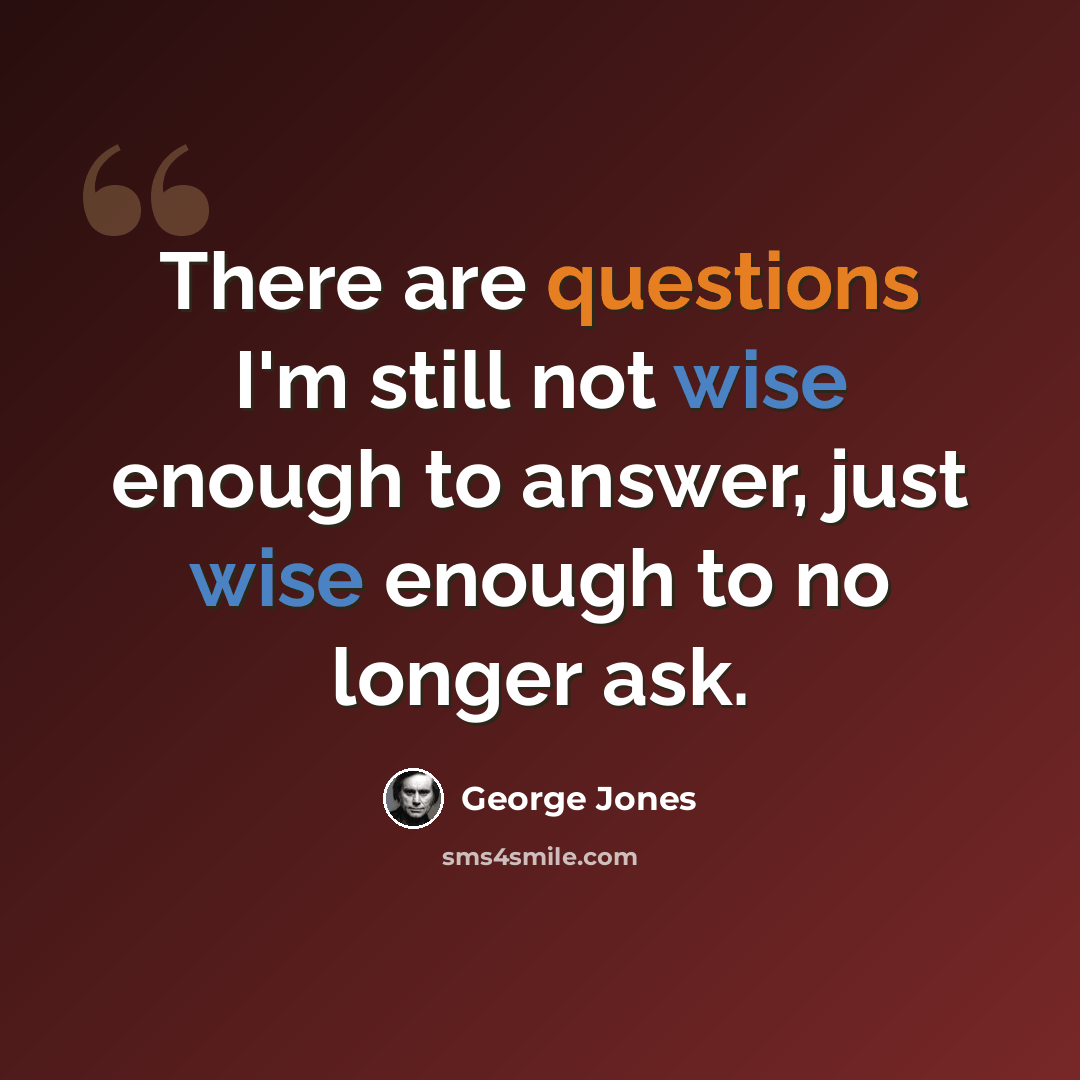 “There are questions I'm still not wise enough to answer, just wise enough to no longer ask.” quote by George Jones