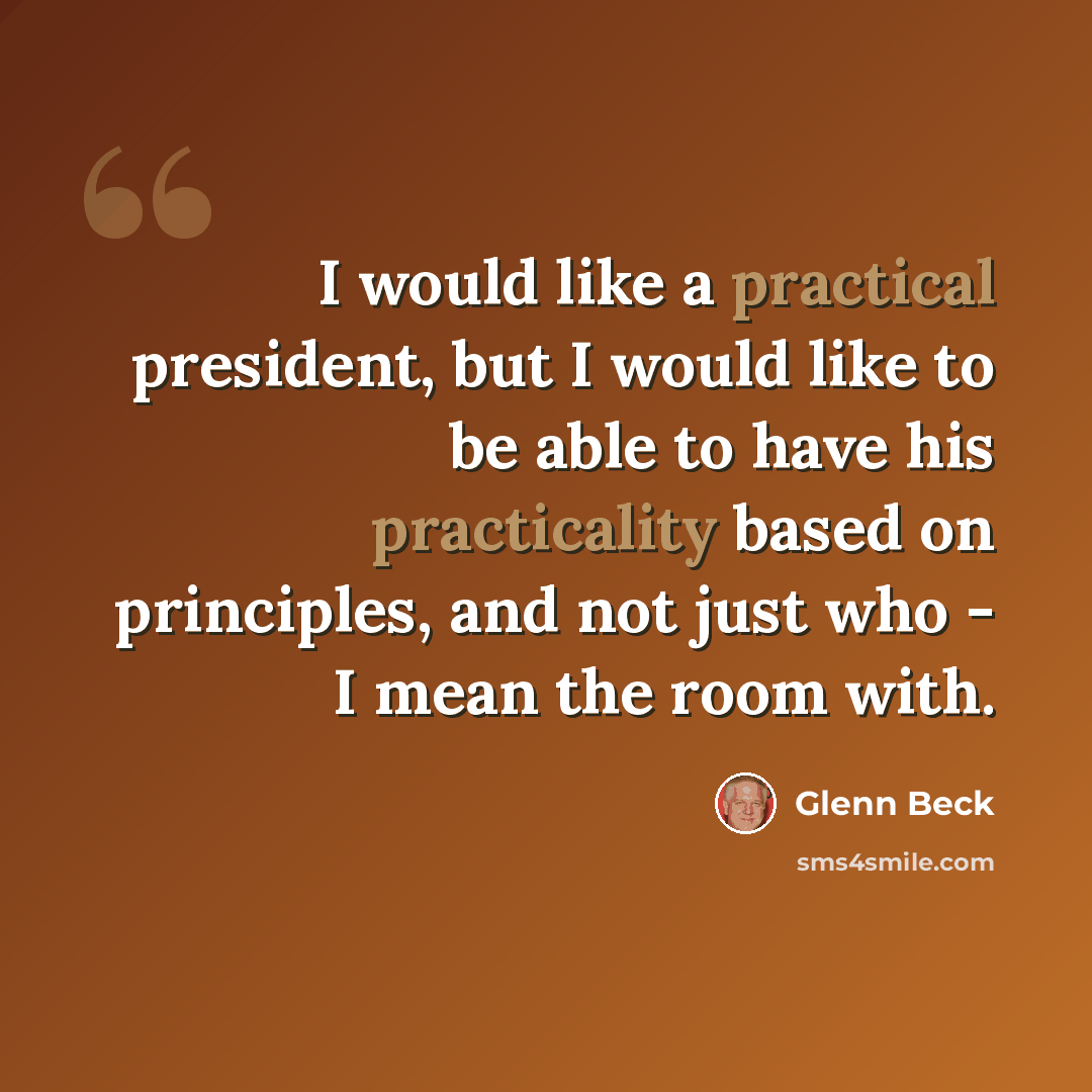 “I would like a practical president, but I would like to be able to have his practicality based on principles, and not just who - I mean the room with.” quote by Glenn Beck