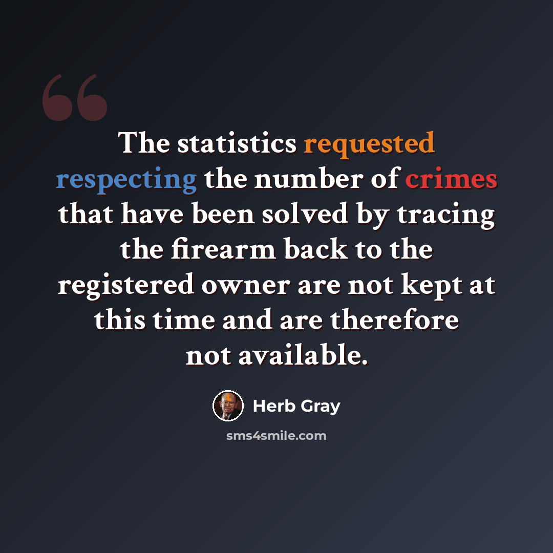 “The statistics requested respecting the number of crimes that have been solved by tracing the firearm back to the registered owner are not kept at this time and are therefore not available.” quote by Herb Gray