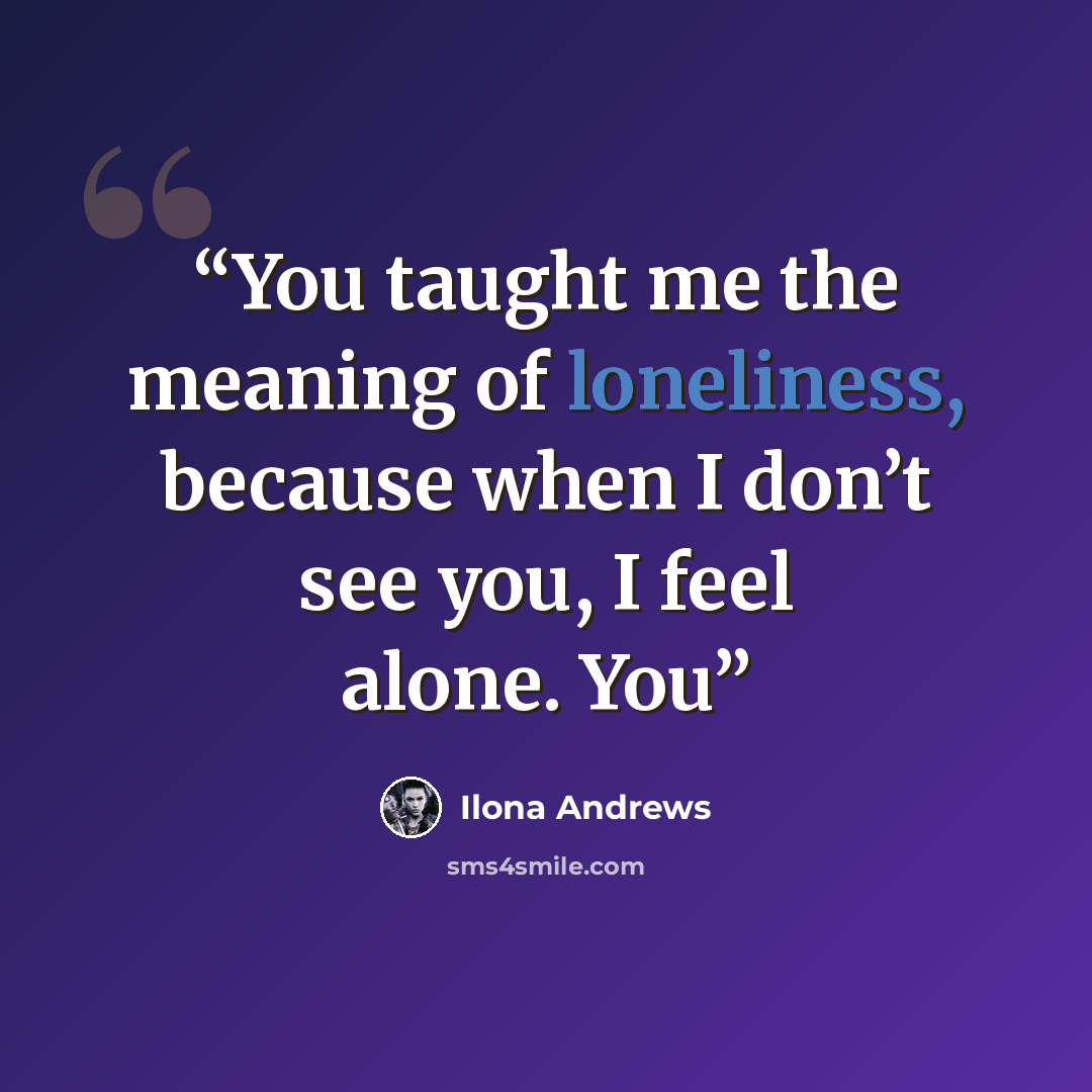“You taught me the meaning of loneliness, because when I don’t see you, I feel alone. You” quote by Ilona Andrews