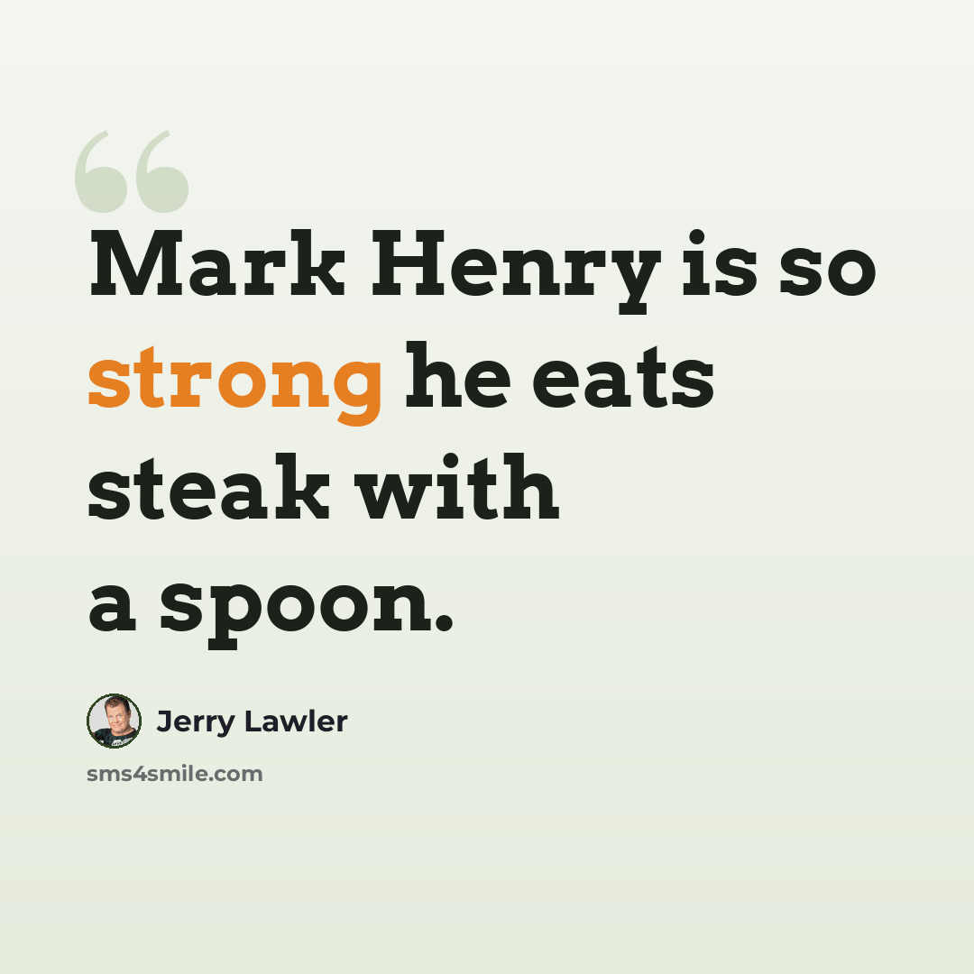 “Mark Henry is so strong he eats steak with a spoon.” quote by Jerry Lawler