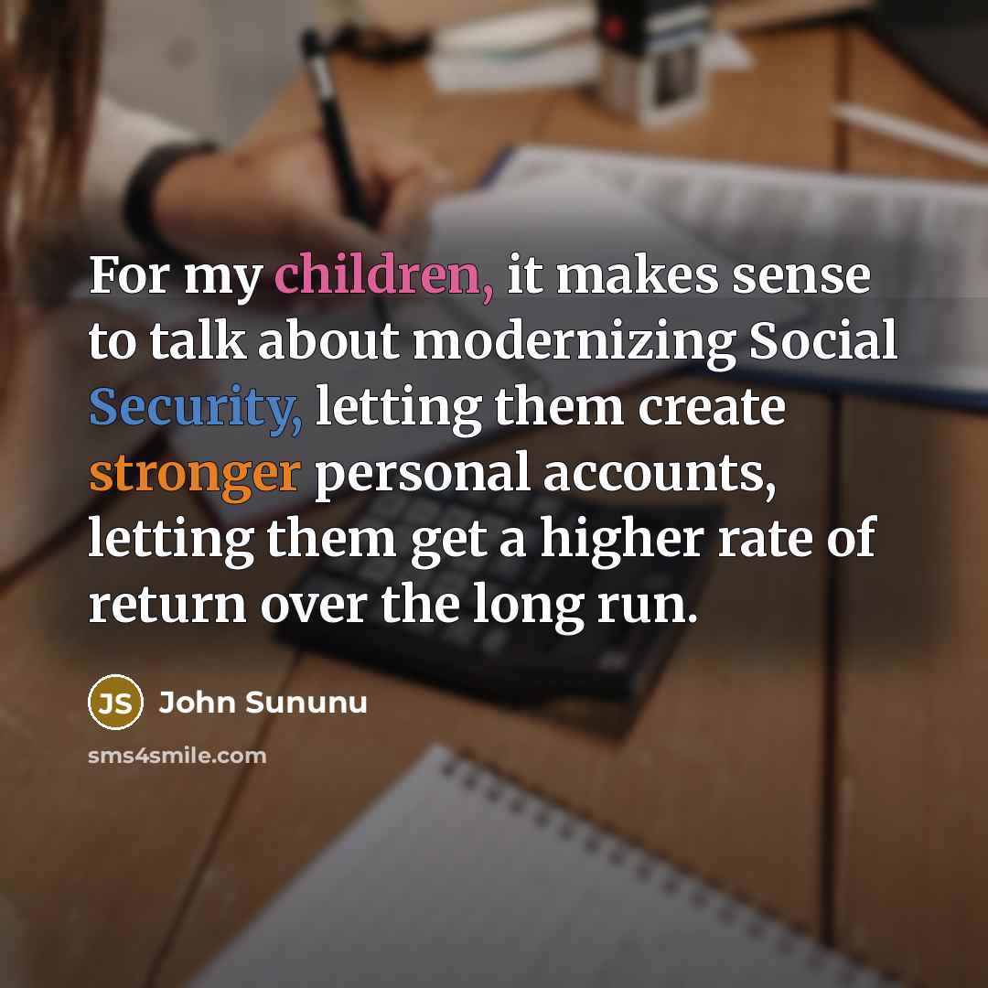 “For my children, it makes sense to talk about modernizing Social Security, letting them create stronger personal accounts, letting them get a higher rate of return over the long run.” quote by John Sununu