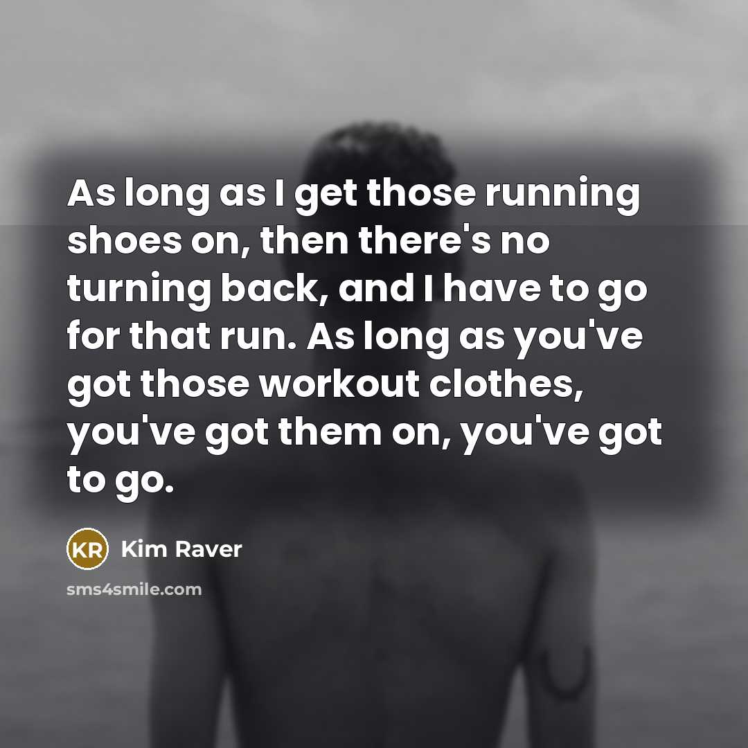 “As long as I get those running shoes on, then there's no turning back, and I have to go for that run. As long as you've got those workout clothes, you've got them on, you've got to go.” quote by Kim Raver
