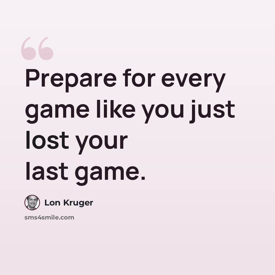 “Prepare for every game like you just lost your last game.” quote by Lon Kruger