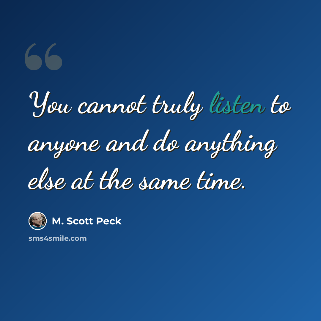 “You cannot truly listen to anyone and do anything else at the same time.” quote by M. Scott Peck