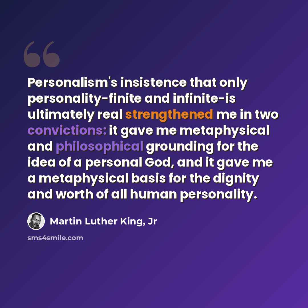 “Personalism's insistence that only personality-finite and infinite-is ultimately real strengthened me in two convictions: it gave me metaphysical and philosophical grounding for the idea of a personal God, and it gave me a metaphysical basis for the dignity and worth of all human personality.” quote by Martin Luther King, Jr