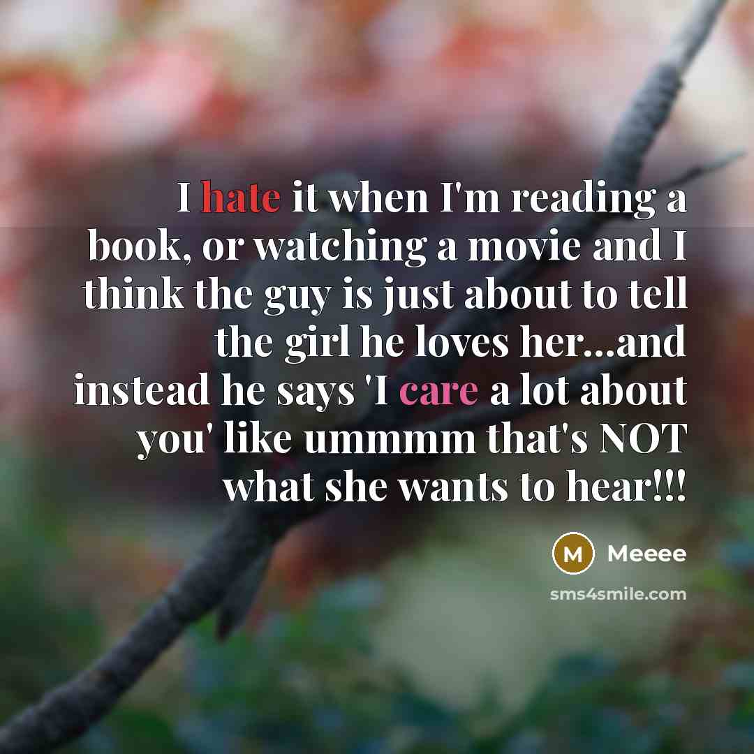 “I hate it when I'm reading a book, or watching a movie and I think the guy is just about to tell the girl he loves her...and instead he says 'I care a lot about you' like ummmm that's NOT what she wants to hear!!!” quote by Meeee