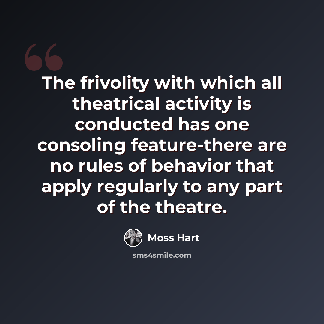 “The frivolity with which all theatrical activity is conducted has one consoling feature-there are no rules of behavior that apply regularly to any part of the theatre.” quote by Moss Hart