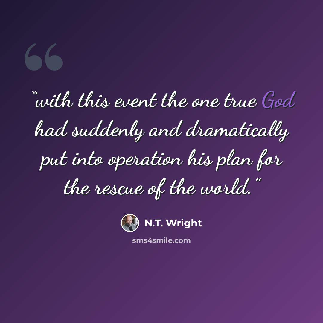 “with this event the one true God had suddenly and dramatically put into operation his plan for the rescue of the world.” quote by N.T. Wright