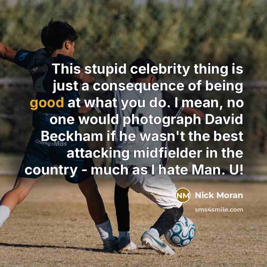 “This stupid celebrity thing is just a consequence of being good at what you do. I mean, no one would photograph David Beckham if he wasn't the best attacking midfielder in the country - much as I hate Man. U!” quote by Nick Moran