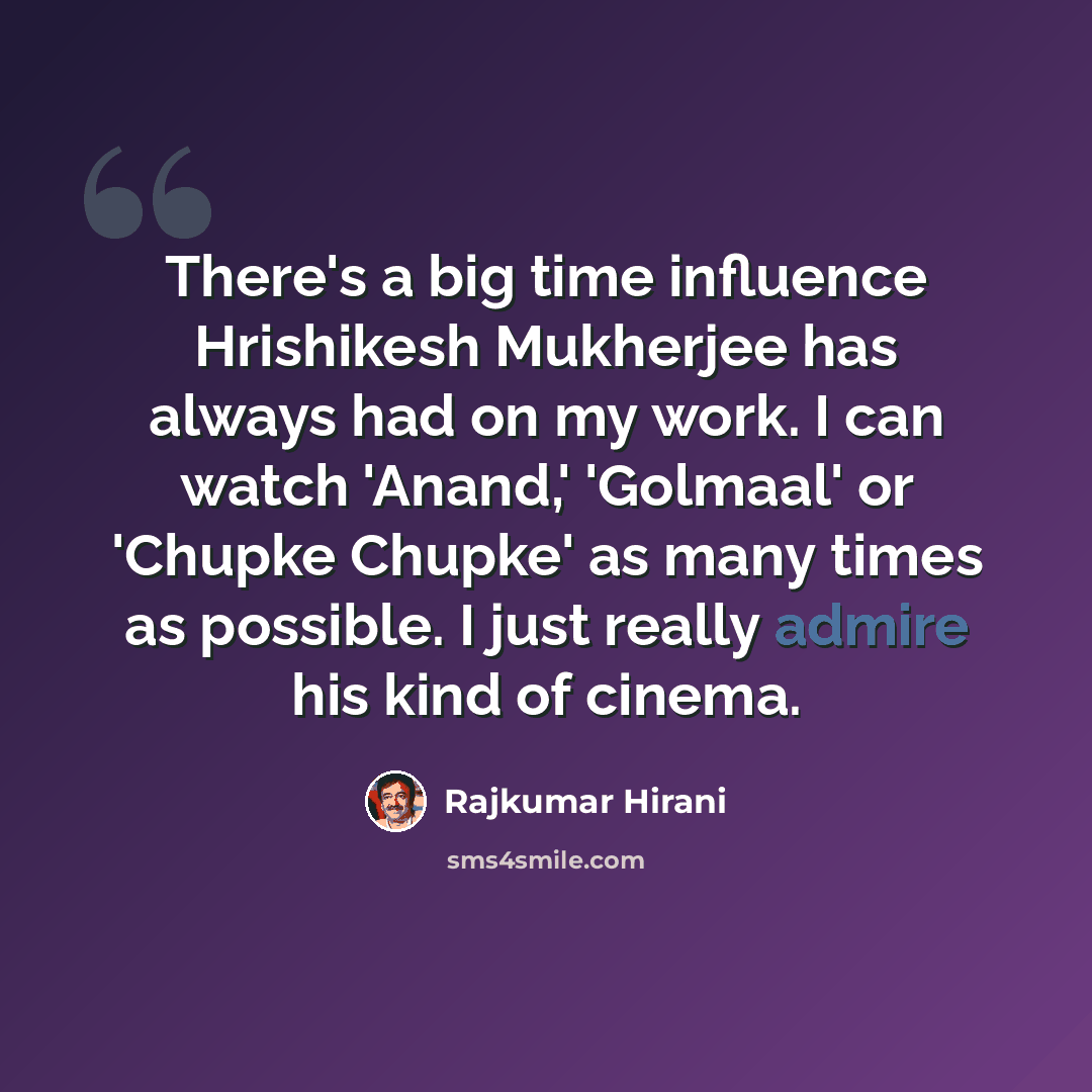 “There's a big time influence Hrishikesh Mukherjee has always had on my work. I can watch 'Anand,' 'Golmaal' or 'Chupke Chupke' as many times as possible. I just really admire his kind of cinema.” quote by Rajkumar Hirani