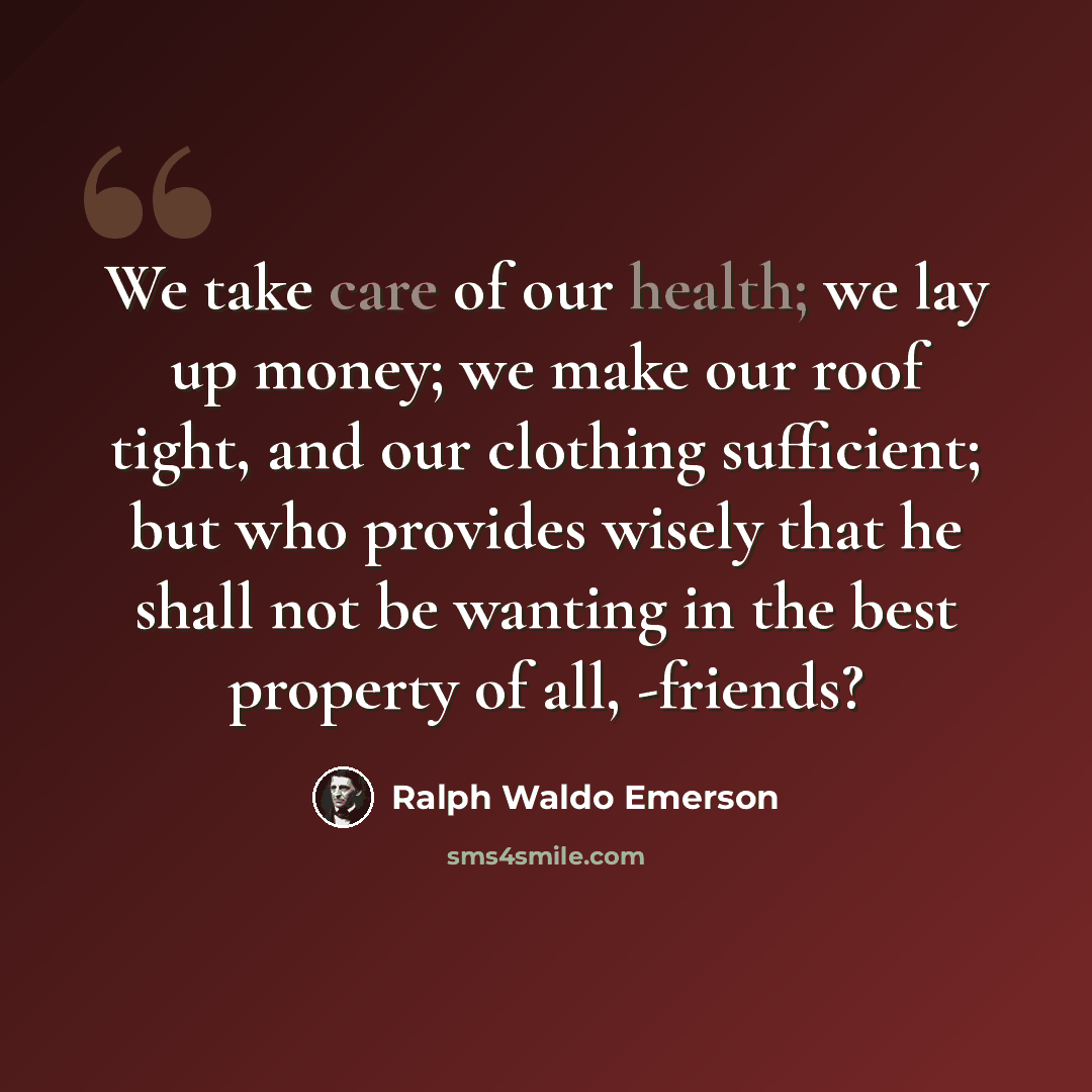 “We take care of our health; we lay up money; we make our roof tight, and our clothing sufficient; but who provides wisely that he shall not be wanting in the best property of all, -friends?” quote by Ralph Waldo Emerson