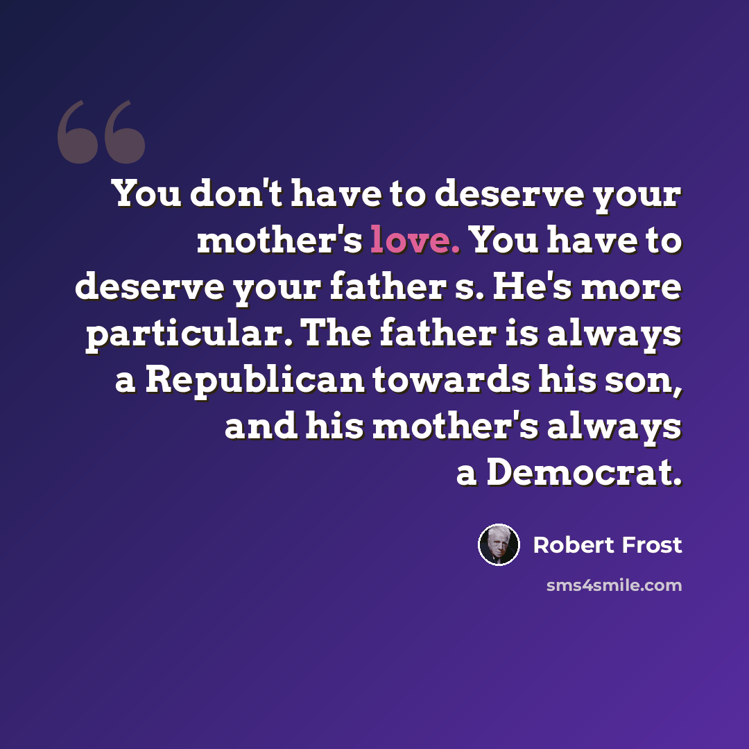 “You don't have to deserve your mother's love. You have to deserve your father s. He's more particular. The father is always a Republican towards his son, and his mother's always a Democrat.” quote by Robert Frost