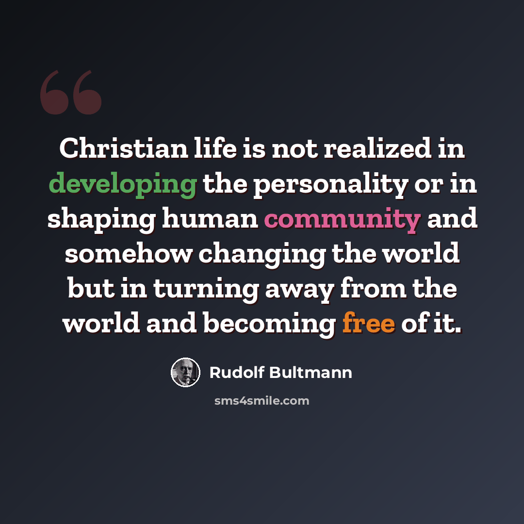 “Christian life is not realized in developing the personality or in shaping human community and somehow changing the world but in turning away from the world and becoming free of it.” quote by Rudolf Bultmann