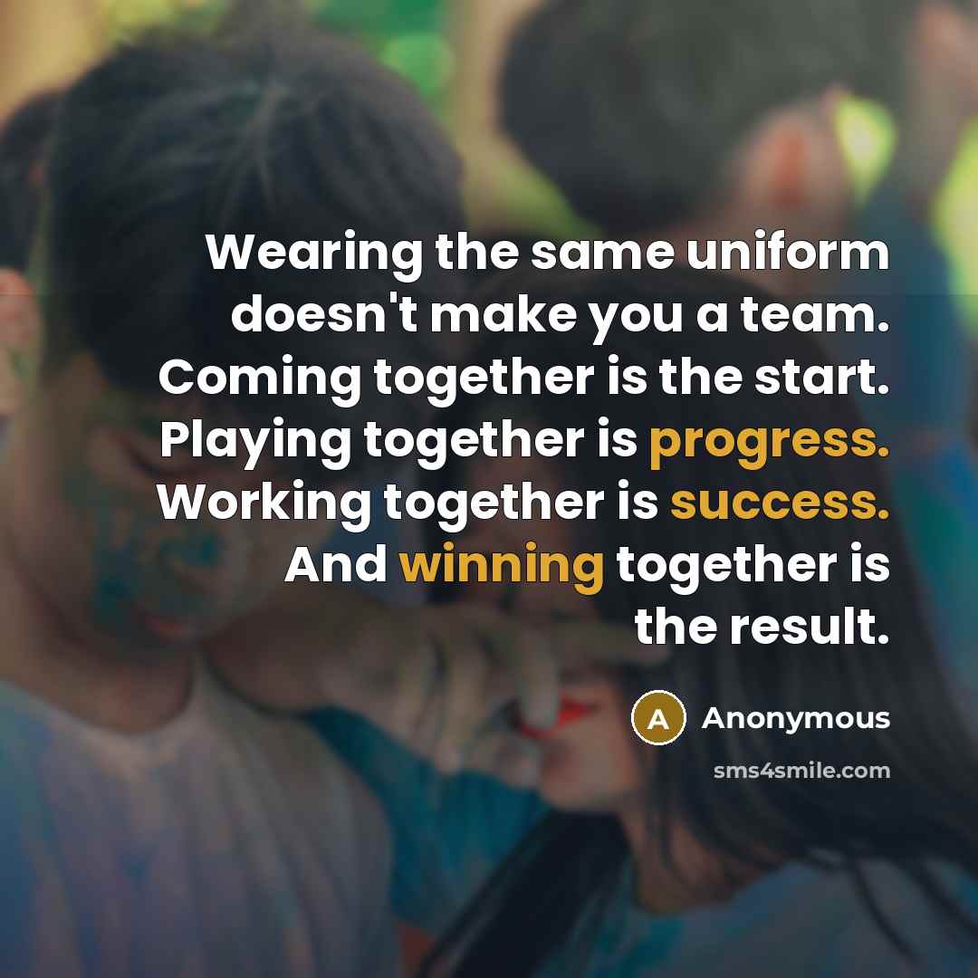 “Wearing the same uniform doesn't make you a team. Coming together is the start. Playing together is progress. Working together is success. And winning together is the result.” quote by Anonymous