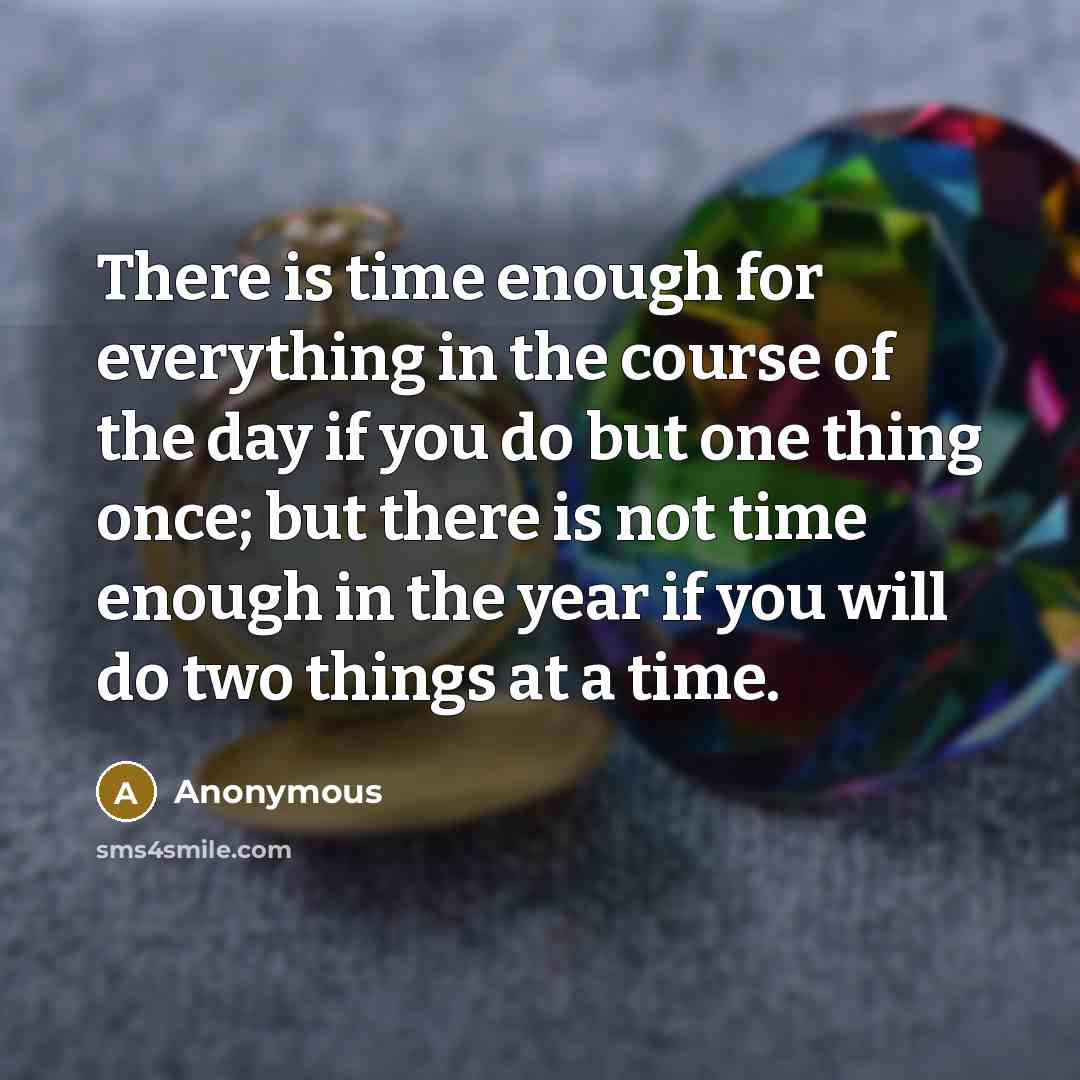 “There is time enough for everything in the course of the day if you do but one thing once; but there is not time enough in the year if you will do two things at a time.” quote by Anonymous