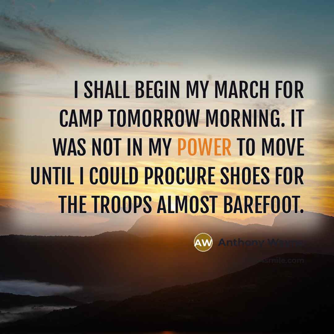 “I shall begin my march for Camp tomorrow morning. It was not in my power to move until I could procure shoes for the troops almost barefoot.” quote by Anthony Wayne