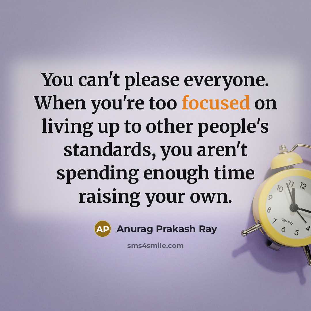 “You can't please everyone. When you're too focused on living up to other people's standards, you aren't spending enough time raising your own.” quote by Anurag Prakash Ray