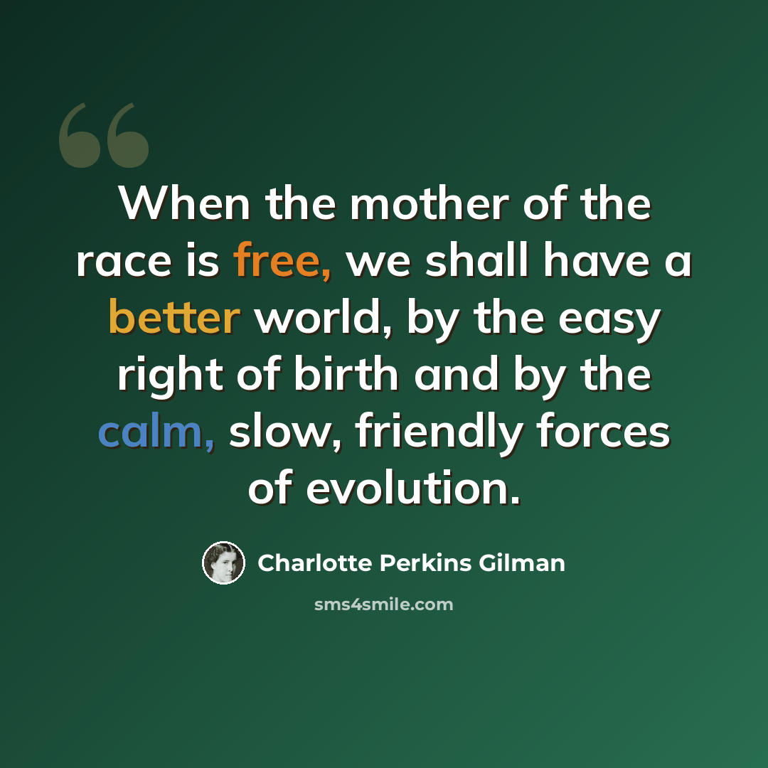 “When the mother of the race is free, we shall have a better world, by the easy right of birth and by the calm, slow, friendly forces of evolution.” quote by Charlotte Perkins Gilman