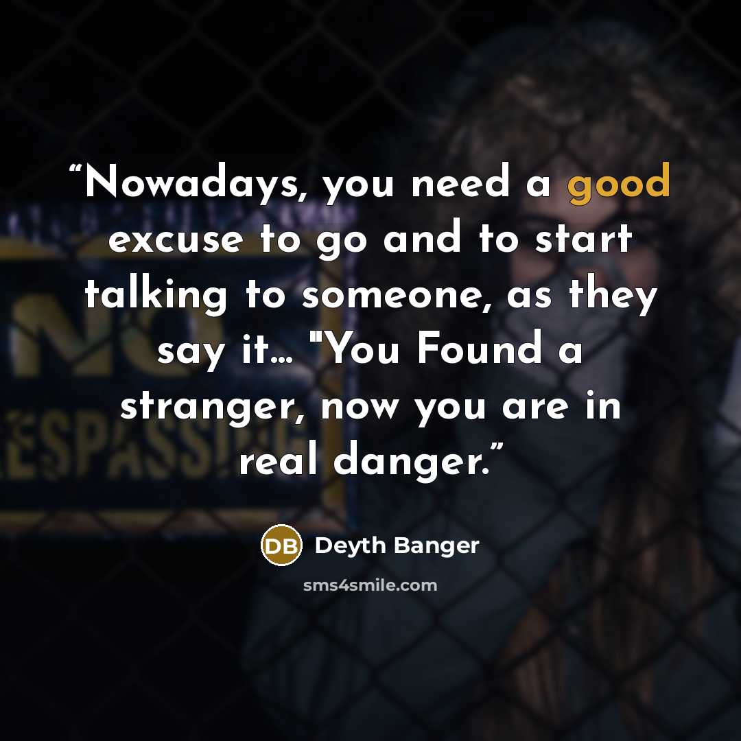 “Nowadays, you need a good excuse to go and to start talking to someone, as they say it... "You Found a stranger, now you are in real danger.” quote by Deyth Banger