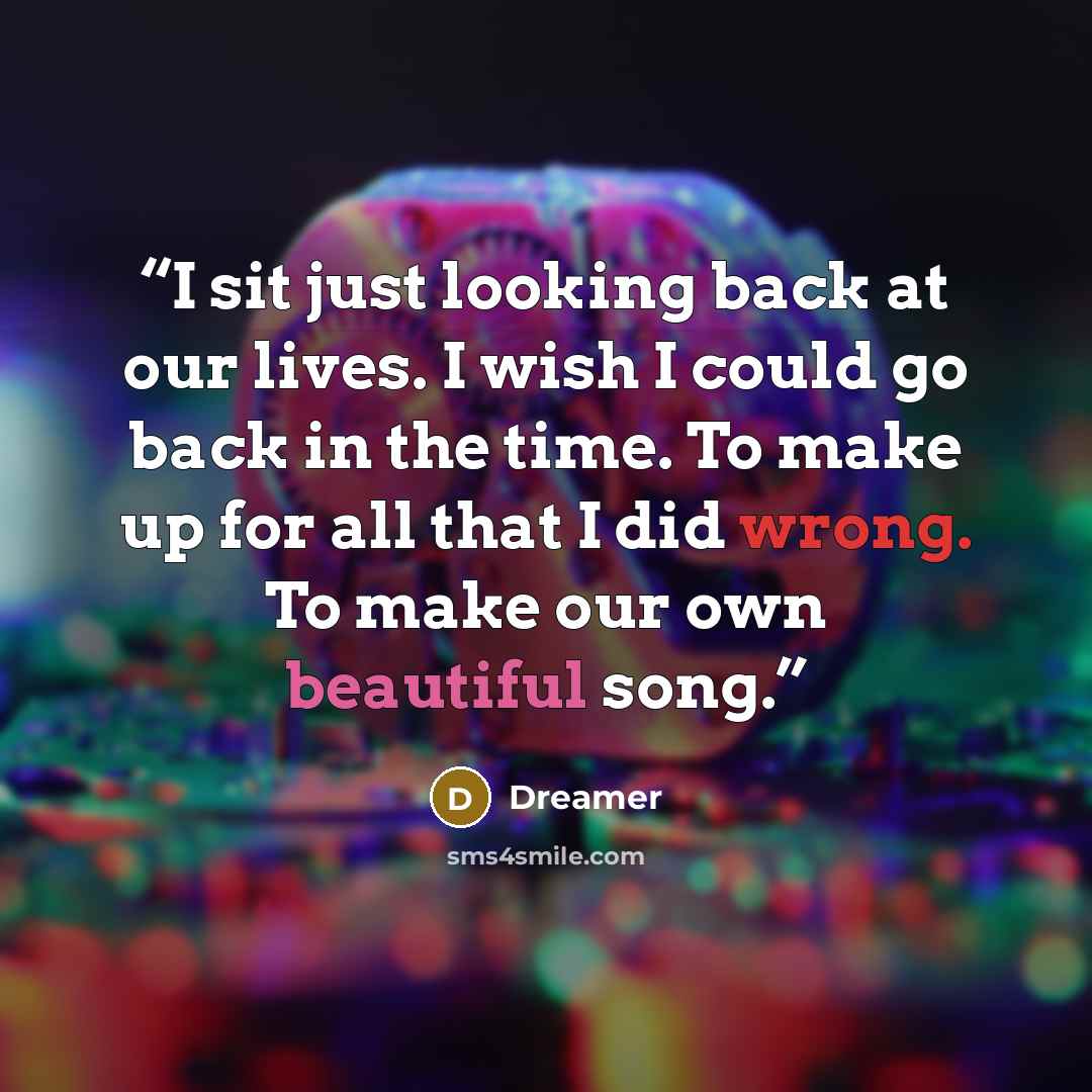 “I sit just looking back at our lives. I wish I could go back in the time. To make up for all that I did wrong. To make our own beautiful song.” quote by dreamer