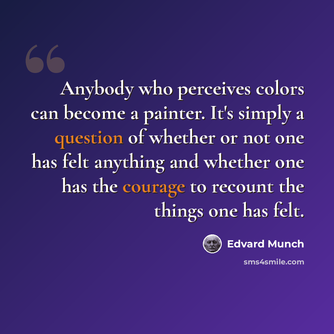 “Anybody who perceives colors can become a painter. It's simply a question of whether or not one has felt anything and whether one has the courage to recount the things one has felt.” quote by Edvard Munch