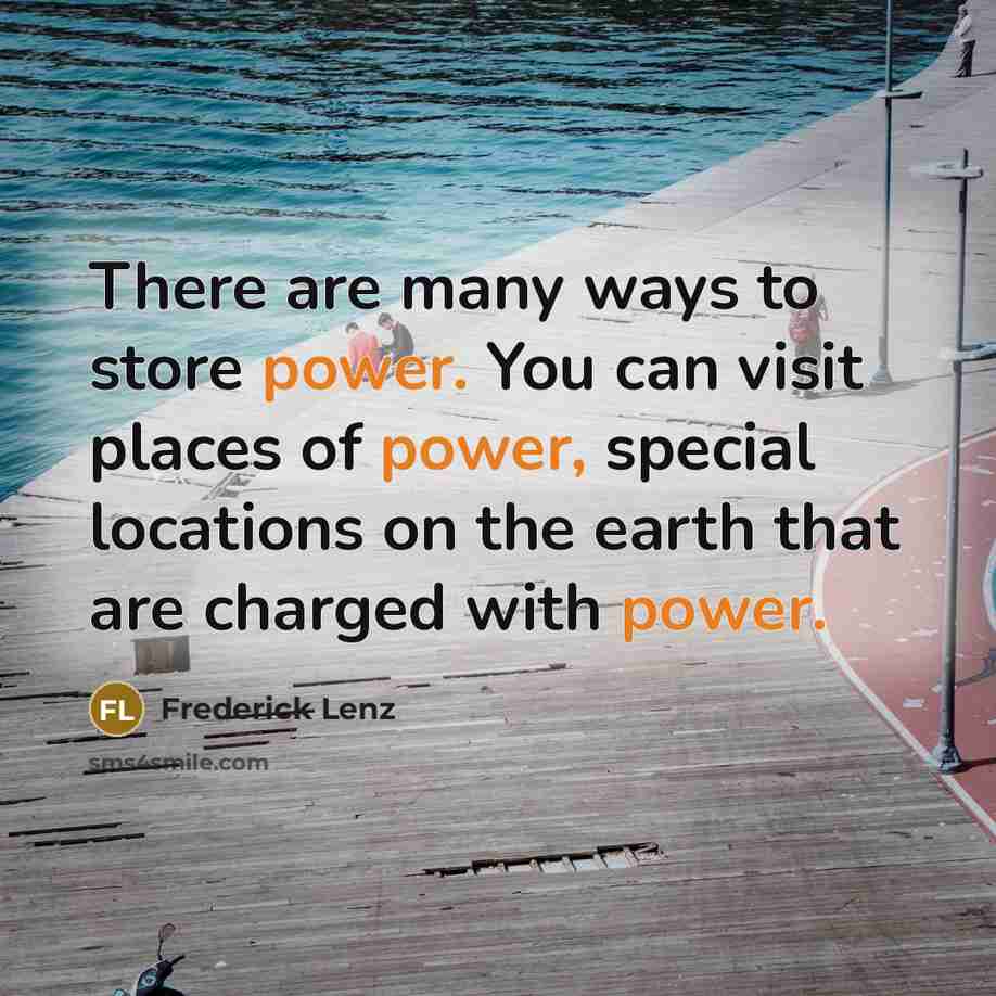 “There are many ways to store power. You can visit places of power, special locations on the earth that are charged with power.” quote by Frederick Lenz