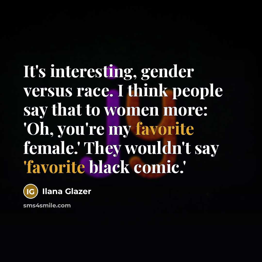 “It's interesting, gender versus race. I think people say that to women more: 'Oh, you're my favorite female.' They wouldn't say 'favorite black comic.'” quote by Ilana Glazer